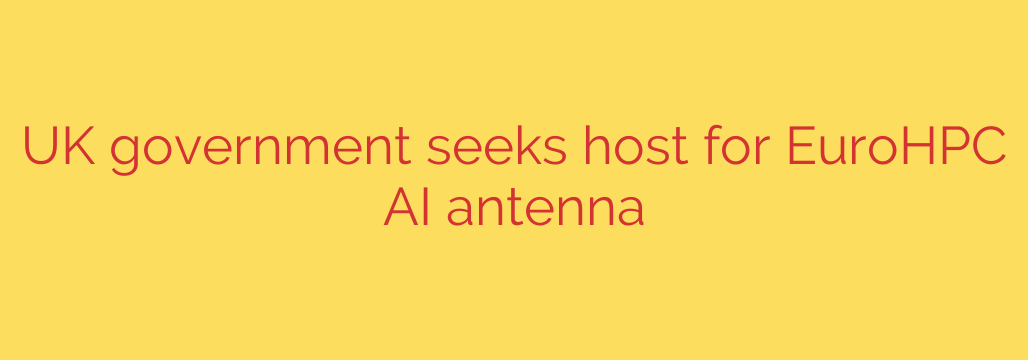 UK government seeks host for EuroHPC AI antenna