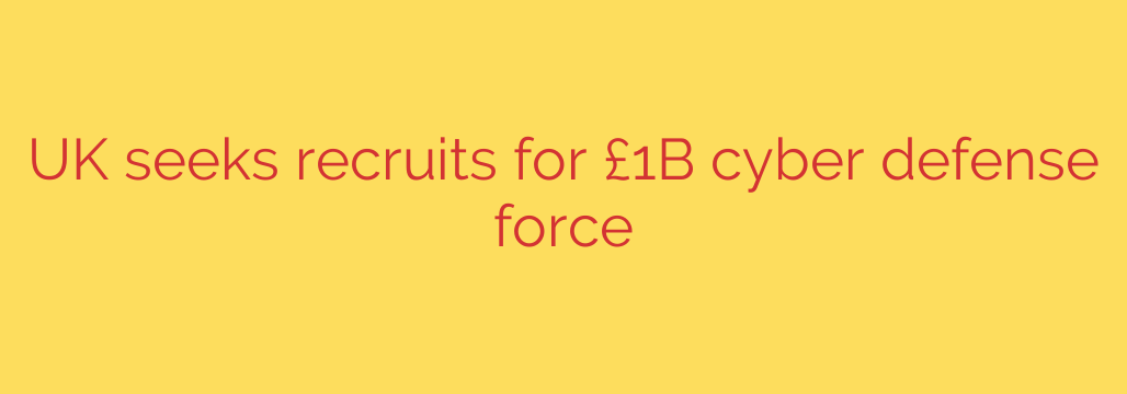UK seeks recruits for £1B cyber defense force