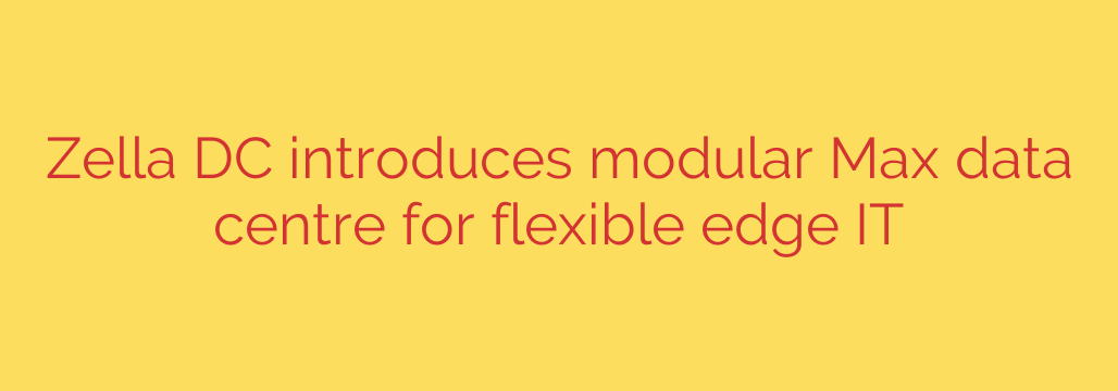 Zella DC introduces modular Max data centre for flexible edge IT