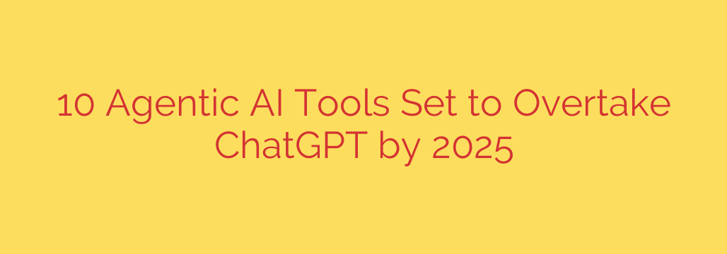 10 Agentic AI Tools Set to Overtake ChatGPT by 2025