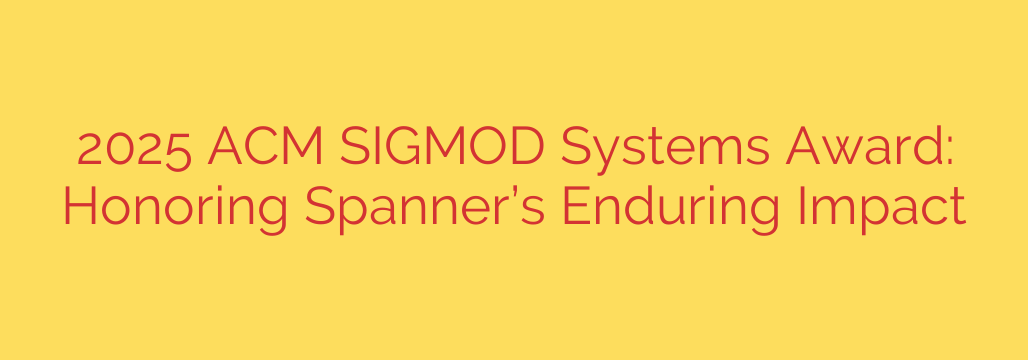 2025 ACM SIGMOD Systems Award: Honoring Spanner’s Enduring Impact