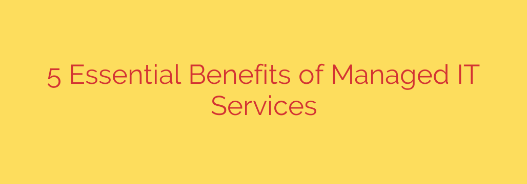 5 Essential Benefits of Managed IT Services