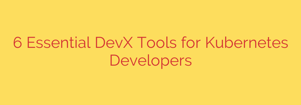 6 Essential DevX Tools for Kubernetes Developers