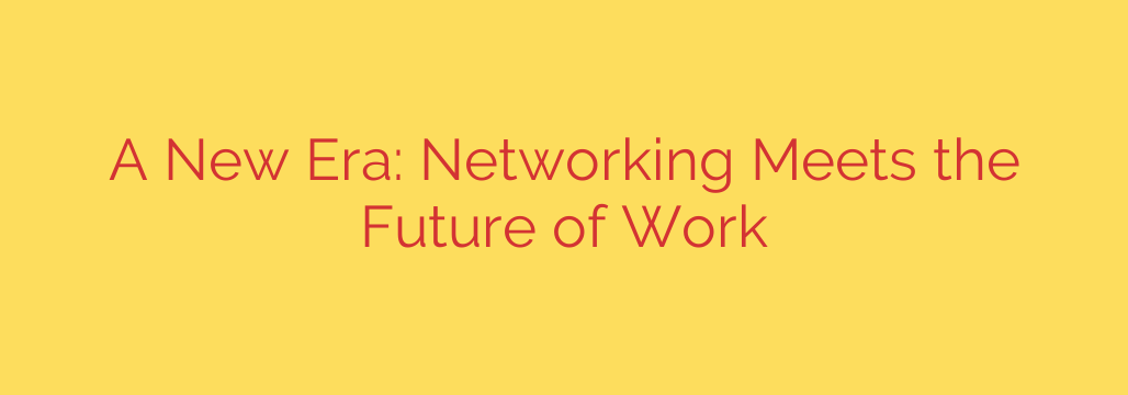 A New Era: Networking Meets the Future of Work