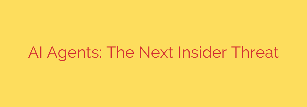 AI Agents: The Next Insider Threat