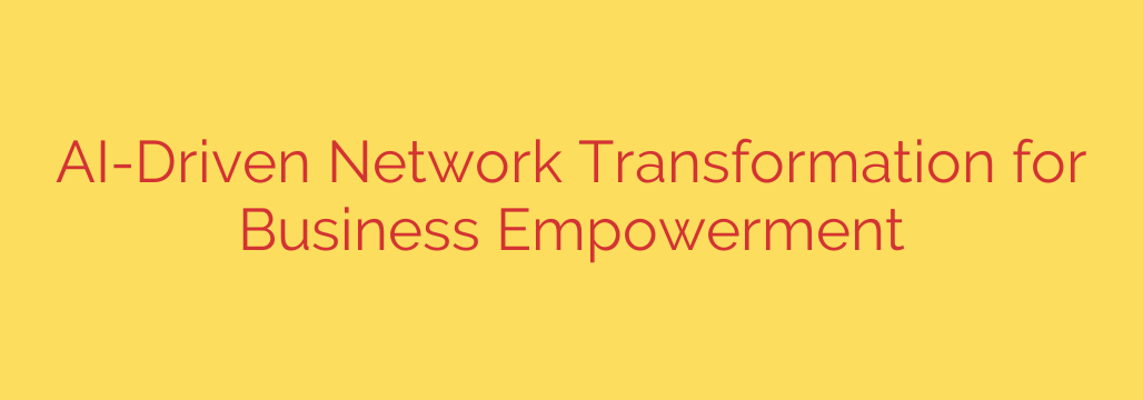AI-Driven Network Transformation for Business Empowerment