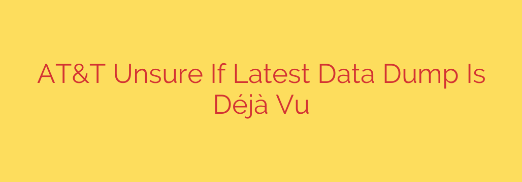 AT&T Unsure If Latest Data Dump Is Déjà Vu