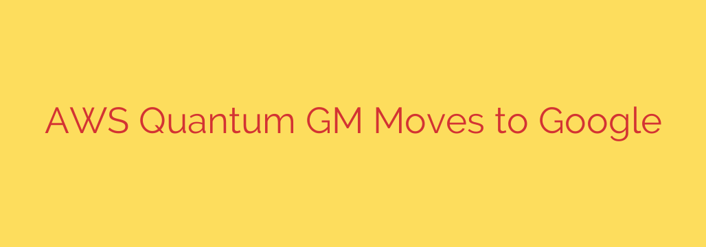 AWS Quantum GM Moves to Google