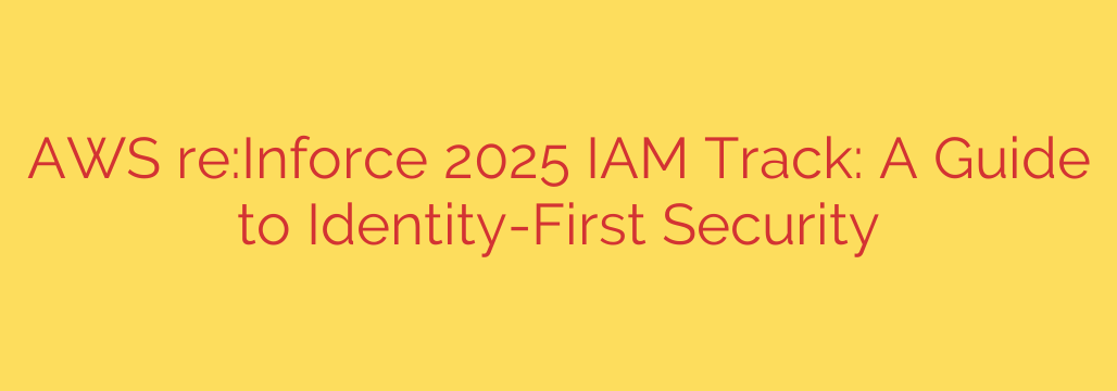 AWS re:Inforce 2025 IAM Track: A Guide to Identity-First Security