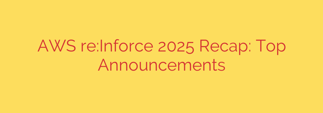 AWS re:Inforce 2025 Recap: Top Announcements
