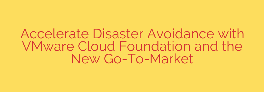 Accelerate Disaster Avoidance with VMware Cloud Foundation and the New Go-To-Market