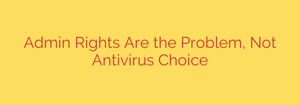 Admin Rights Are the Problem, Not Antivirus Choice