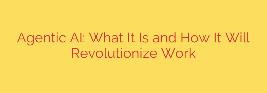 Agentic AI: What It Is and How It Will Revolutionize Work