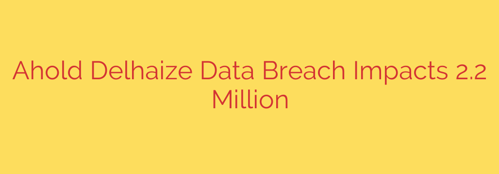 Ahold Delhaize Data Breach Impacts 2.2 Million