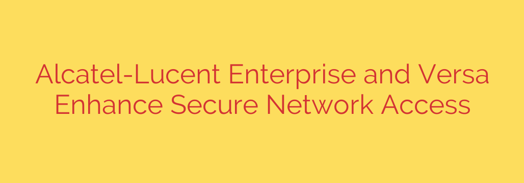 Alcatel-Lucent Enterprise and Versa Enhance Secure Network Access