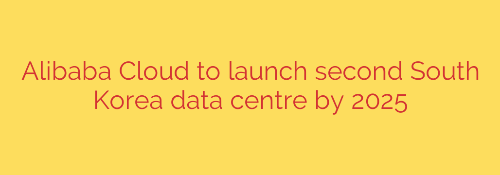 Alibaba Cloud to launch second South Korea data centre by 2025
