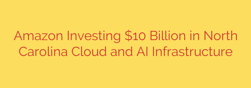Amazon Investing $10 Billion in North Carolina Cloud and AI Infrastructure