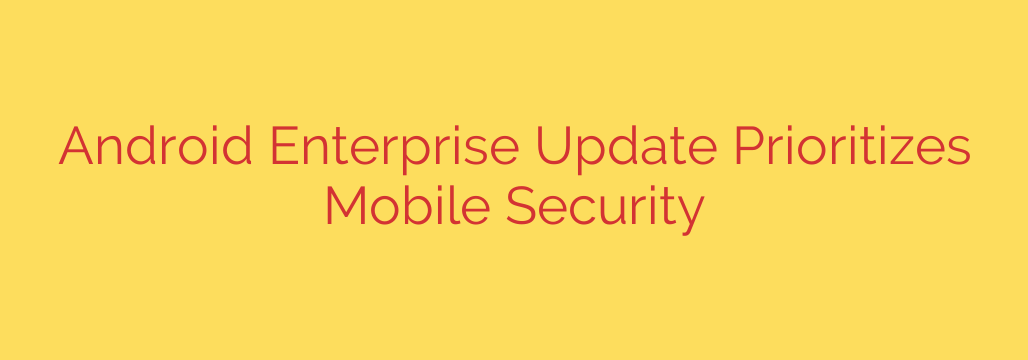 Android Enterprise Update Prioritizes Mobile Security
