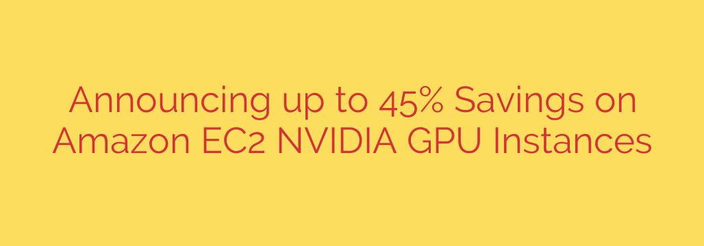 Announcing up to 45% Savings on Amazon EC2 NVIDIA GPU Instances
