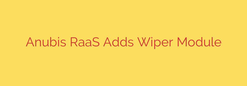 Anubis RaaS Adds Wiper Module