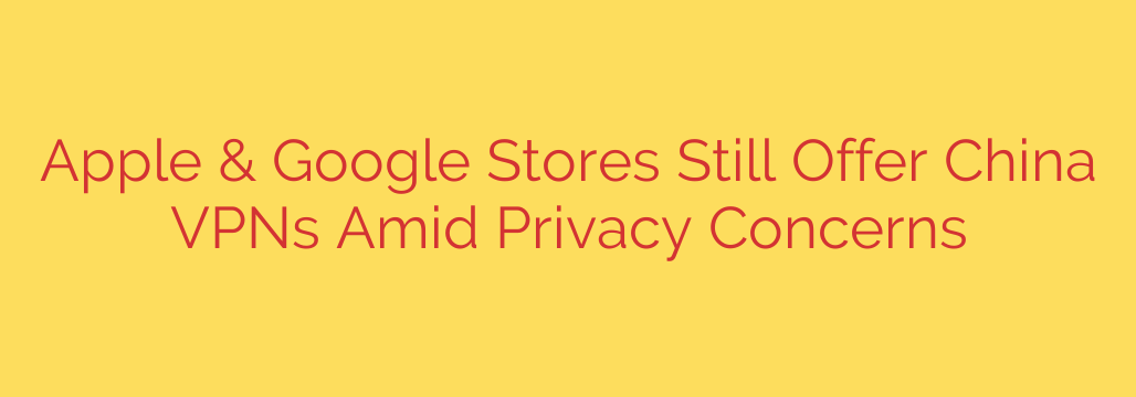 Apple & Google Stores Still Offer China VPNs Amid Privacy Concerns