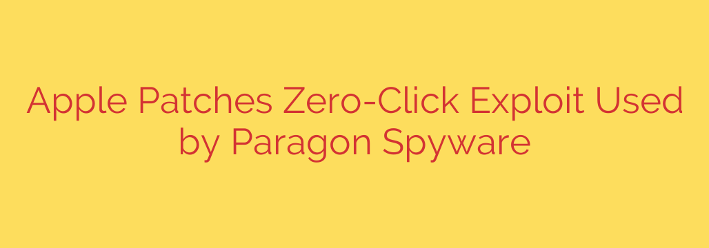 Apple Patches Zero-Click Exploit Used by Paragon Spyware