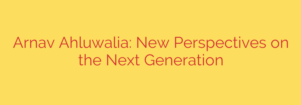 Arnav Ahluwalia: New Perspectives on the Next Generation