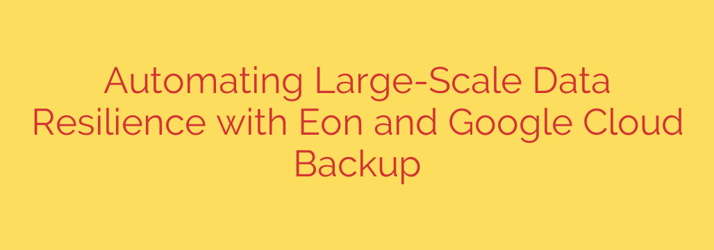 Automating Large-Scale Data Resilience with Eon and Google Cloud Backup