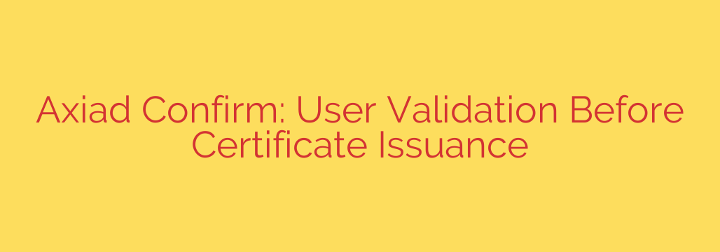 Axiad Confirm: User Validation Before Certificate Issuance