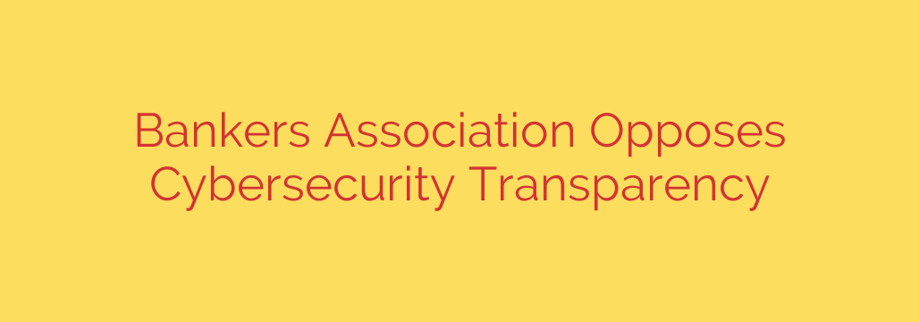 Bankers Association Opposes Cybersecurity Transparency