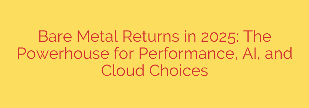 Bare Metal Returns in 2025: The Powerhouse for Performance, AI, and Cloud Choices