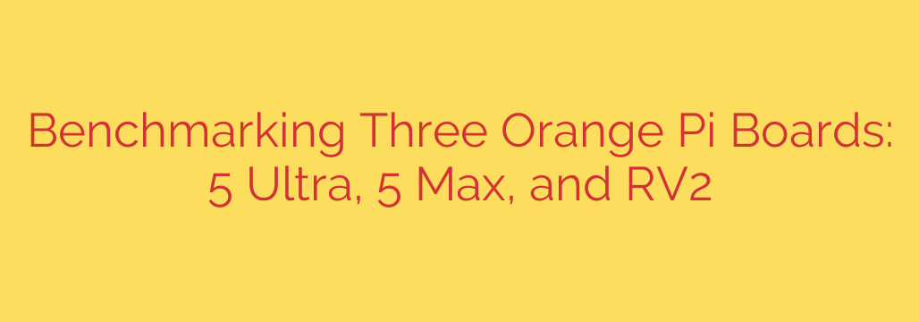 Benchmarking Three Orange Pi Boards: 5 Ultra, 5 Max, and RV2