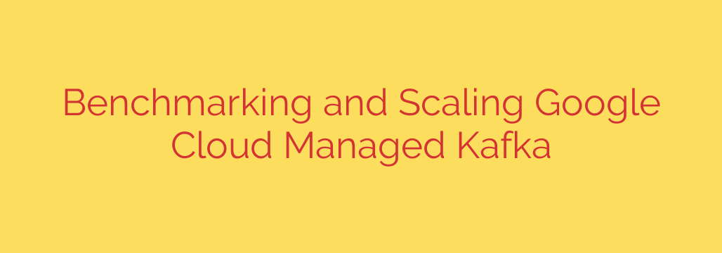 Benchmarking and Scaling Google Cloud Managed Kafka