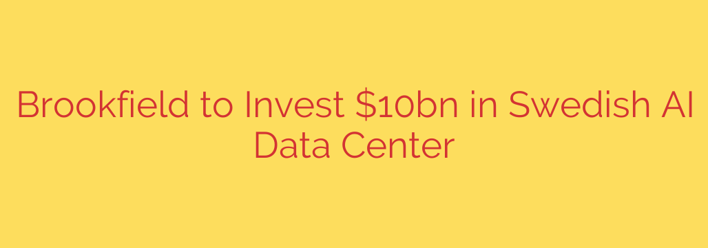 Brookfield to Invest $10bn in Swedish AI Data Center