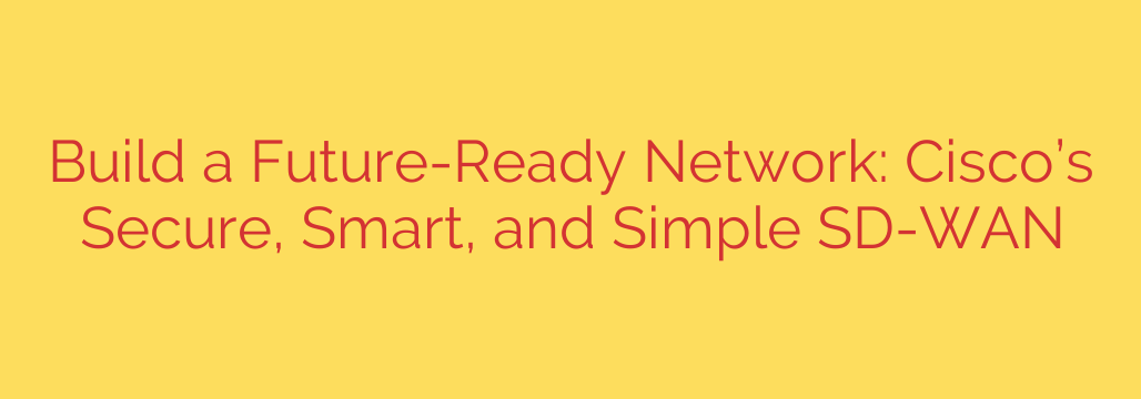 Build a Future-Ready Network: Cisco’s Secure, Smart, and Simple SD-WAN