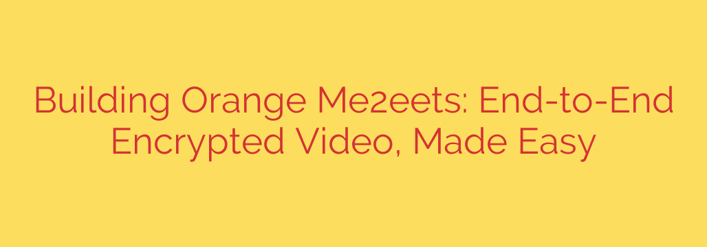 Building Orange Me2eets: End-to-End Encrypted Video, Made Easy