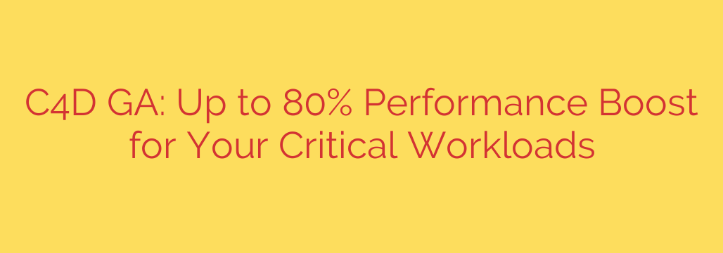 C4D GA: Up to 80% Performance Boost for Your Critical Workloads
