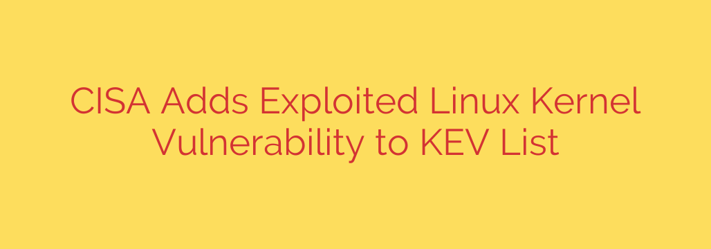 CISA Adds Exploited Linux Kernel Vulnerability to KEV List