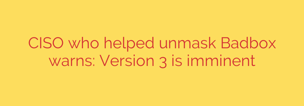 CISO who helped unmask Badbox warns: Version 3 is imminent