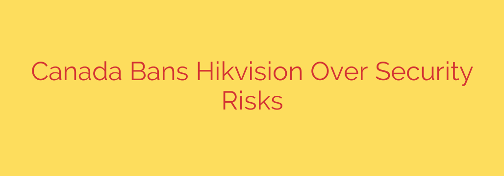 Canada Bans Hikvision Over Security Risks