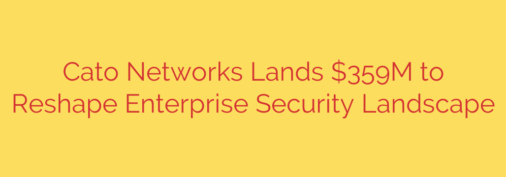Cato Networks Lands $359M to Reshape Enterprise Security Landscape