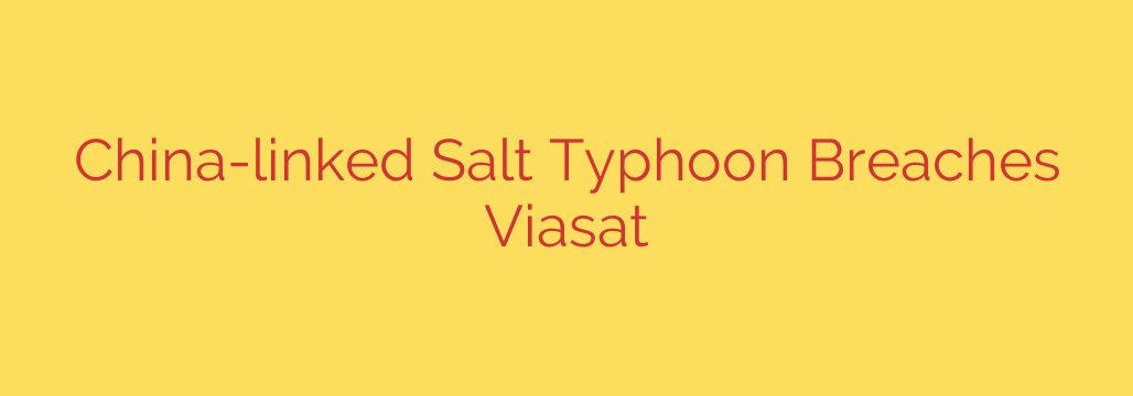 China-linked Salt Typhoon Breaches Viasat