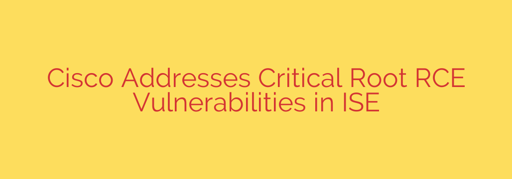 Cisco Addresses Critical Root RCE Vulnerabilities in ISE