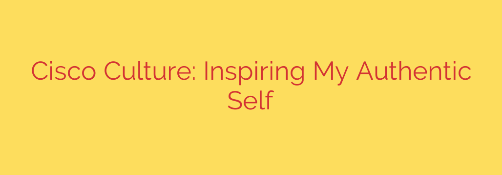 Cisco Culture: Inspiring My Authentic Self
