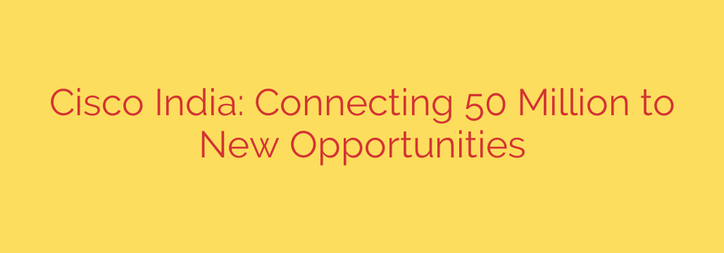 Cisco India: Connecting 50 Million to New Opportunities