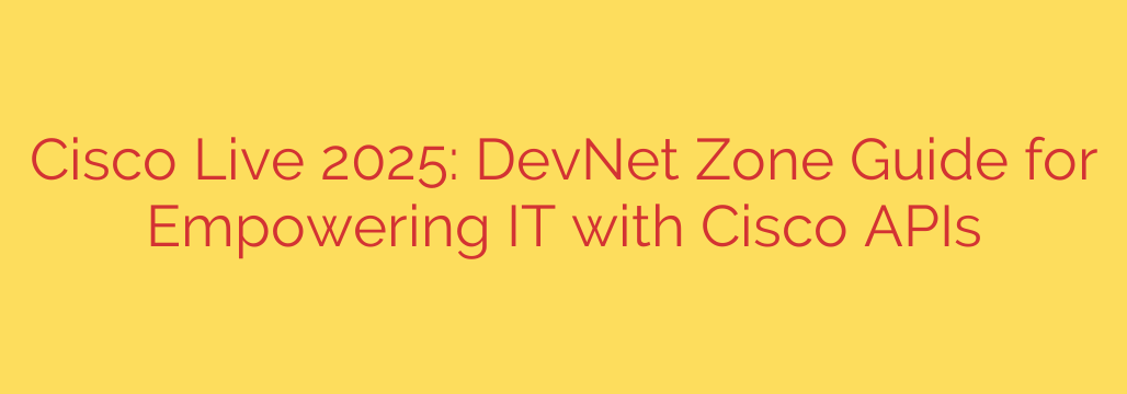 Cisco Live 2025: DevNet Zone Guide for Empowering IT with Cisco APIs