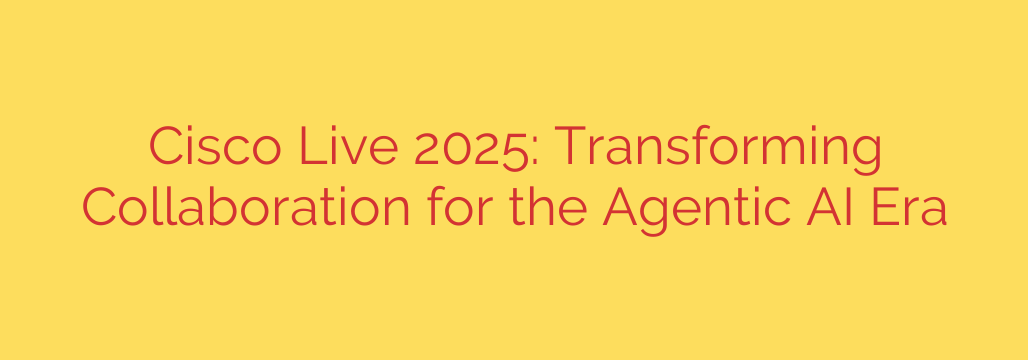Cisco Live 2025: Transforming Collaboration for the Agentic AI Era