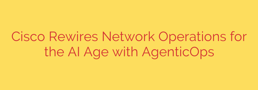 Cisco Rewires Network Operations for the AI Age with AgenticOps
