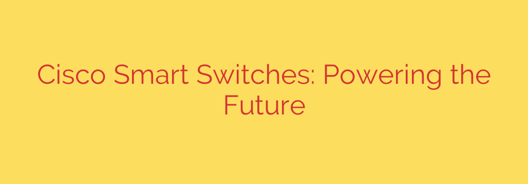 Cisco Smart Switches: Powering the Future