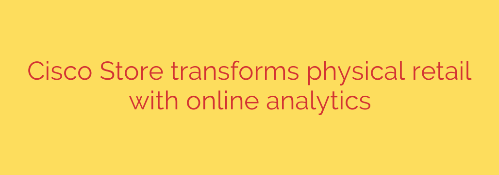 Cisco Store transforms physical retail with online analytics
